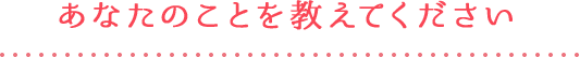 あなたのことを教えてください
